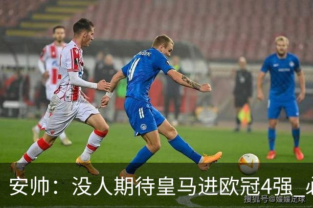 安帅：没人期待皇马进欧冠4强 必须阻止曼城拿球