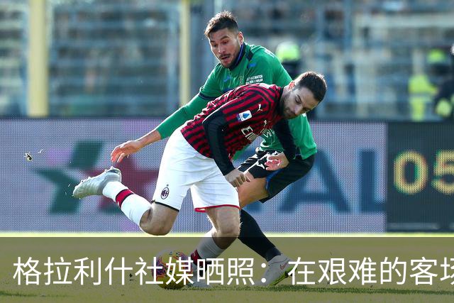 格拉利什社媒晒照：在艰难的客场比赛中收获一分